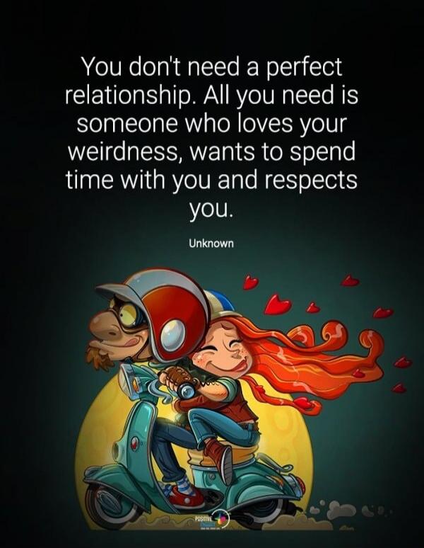 You don't need a perfect relationship. All you need is someone who loves your weirdness, wants to spend time with you and respects you. Unknown