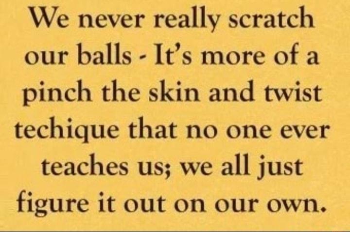 We never really scratch our balls Its more of a pinch the skin and twist techique that no one ever teaches us we all just figure it out on our own