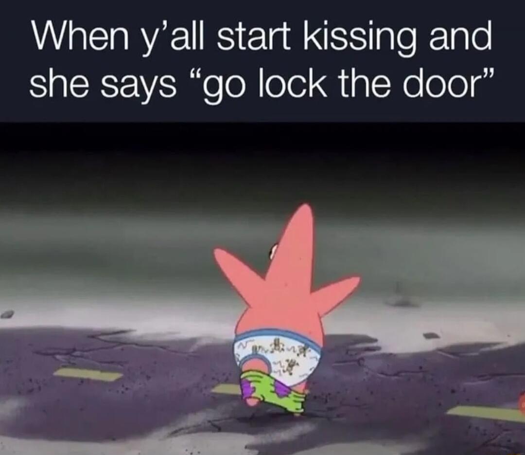 When yall start kissing and she says go lock the door