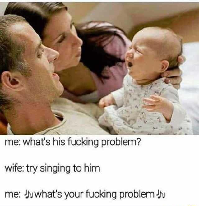 A S S me whats his fucking problem wife try singing to him me Juwhats your fucking problem 4