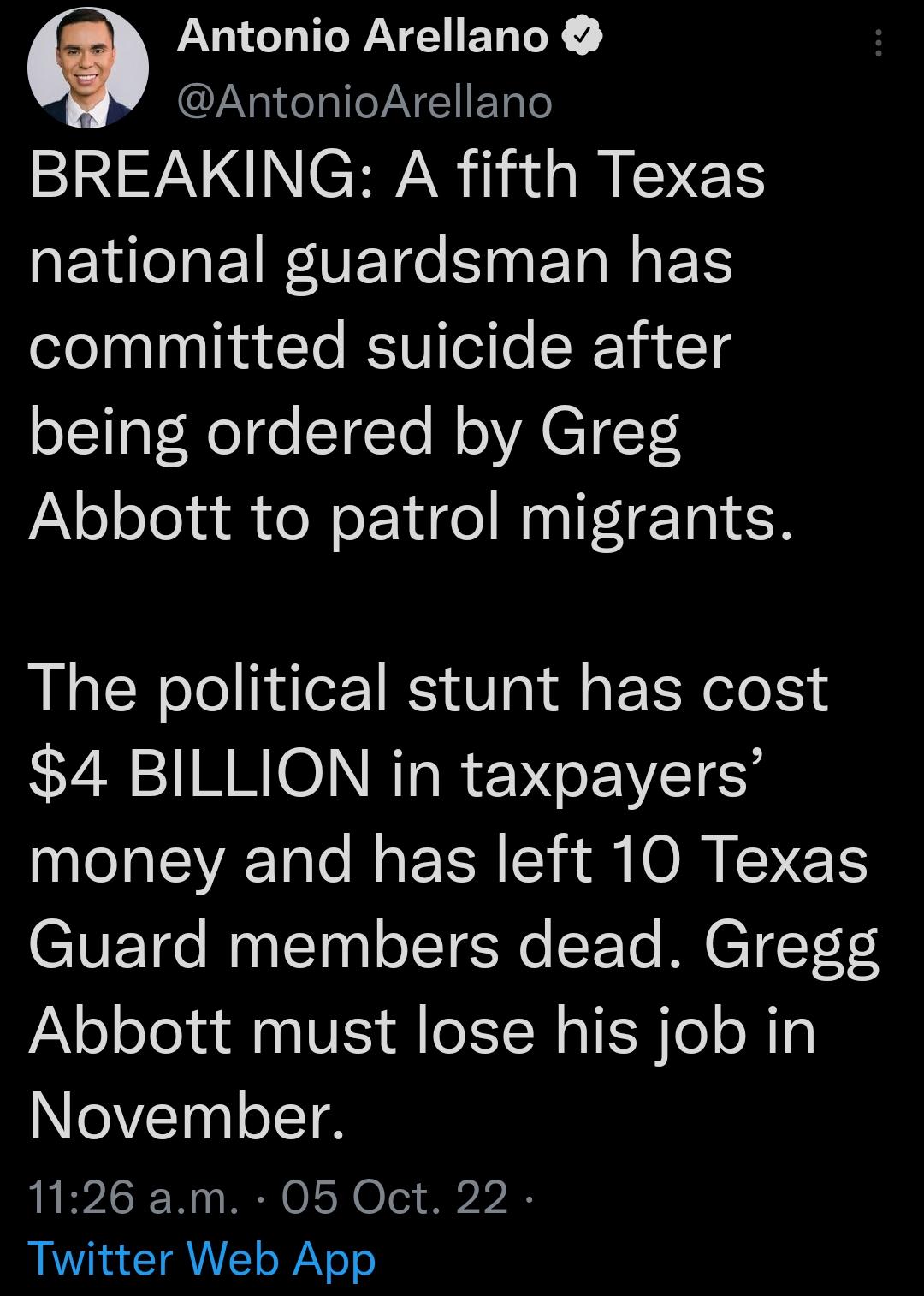 GHILY YR ENEY AntonioArellano NN CHAR 1M EYEN EV NI ET e SN ET N BT committed suicide after being ordered by Greg Abbott to patrol migrants The political stunt has cost 4 BILLION in taxpayers LT EA Tale M TR Y A N O I ICMETS Guard members dead Gregg Abbott must lose his job in November 1126 am 05 Oct 22 Twitter Web App