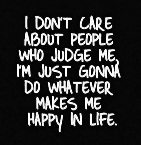 I DON'T CARE ABOUT PEOPLE WHO JUDGE ME, I'M JUST GONNA DO WHATEVER MAKES ME HAPPY IN LIFE.