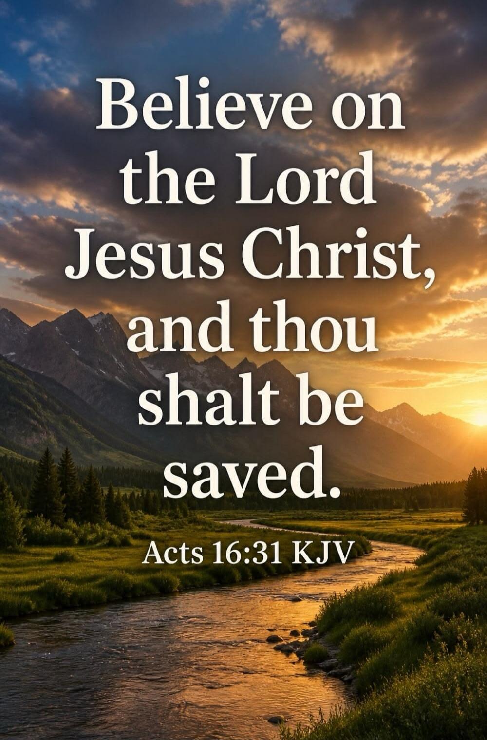 Believe on the Lord Jesus Christ, and thou shalt be saved. Acts 16:31 KJV