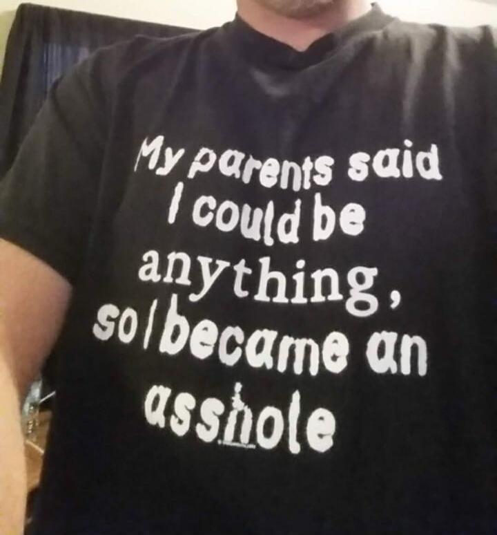 My parents said I could be anything, so I became an asshole