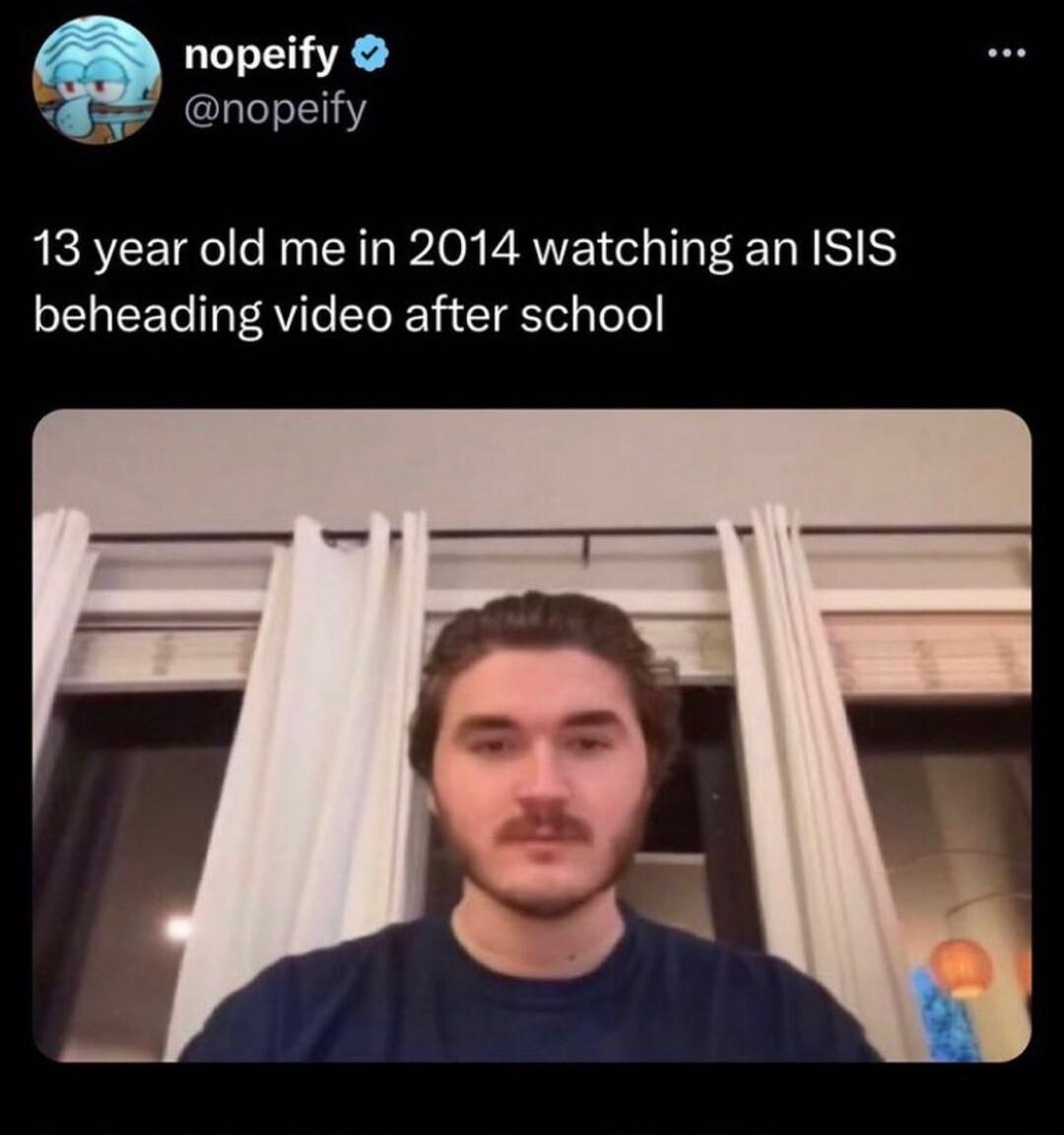 nopeify g CLLT LY 13 year old me in 2014 watching an ISIS beheading video after school