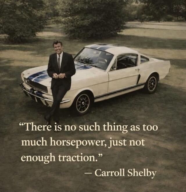 “There is no such thing as too much horsepower, just not enough traction.” — Carroll Shelby