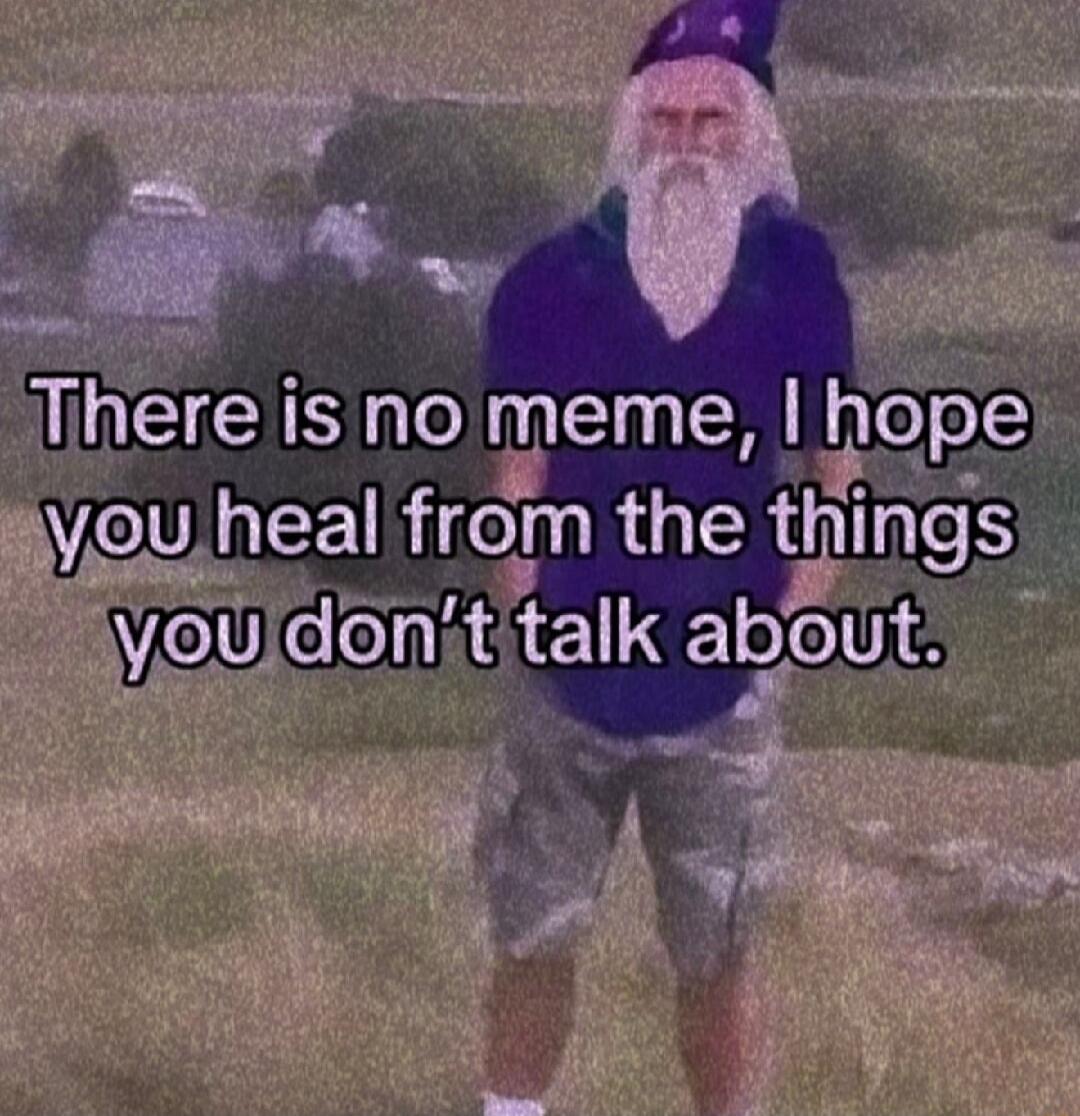 There is no meme, I hope you heal from the things you don't talk about.