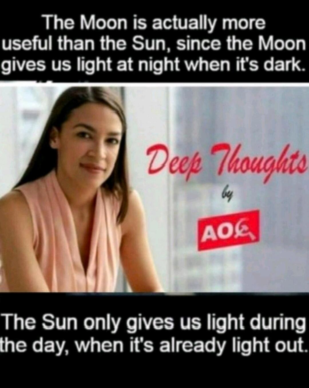 The Moon is actually more useful than the Sun, since the Moon gives us light at night when it's dark. Deep Thoughts by AOC. The Sun only gives us light during the day, when it's already light out.