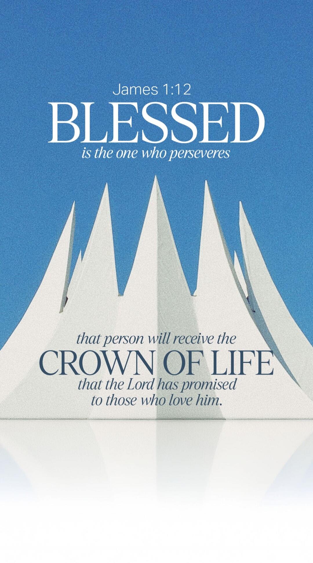 James 1:12 BLESSED is the one who perseveres that person will receive the CROWN OF LIFE that the Lord has promised to those who love him.