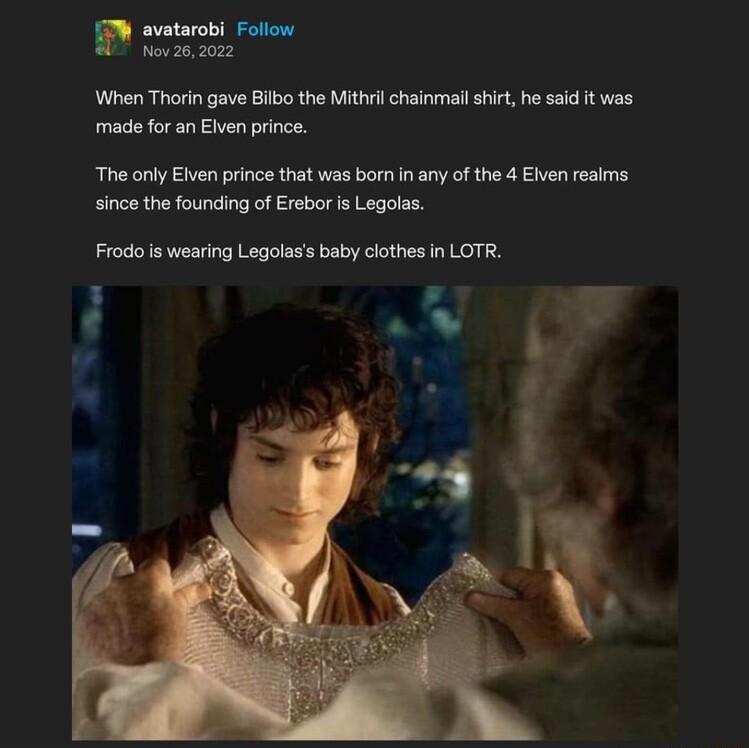 avatarobi Follow Nov28 2022 When Thorin gave Bilbo the Mithril chainmailshirt he sad it was made for an Elven prince The only Elven prince that was born in any of the 4 Elven realms since the founding of Erebor is Legolas Frodo s wearing Legolass baby clothes in LOTR