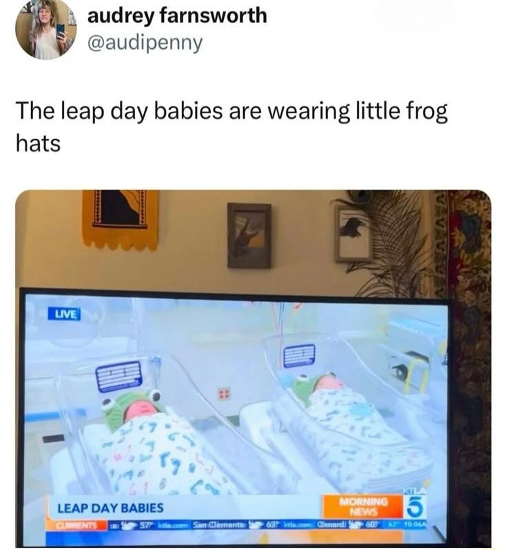 The leap day babies are wearing little frog hats. LIVE. LEAP DAY BABIES. MORNING NEWS. KILA 5. CURRENTS. 57 ktla.com San Clemente. 63 ktla.com Oxnard. 60 62 10:04A.