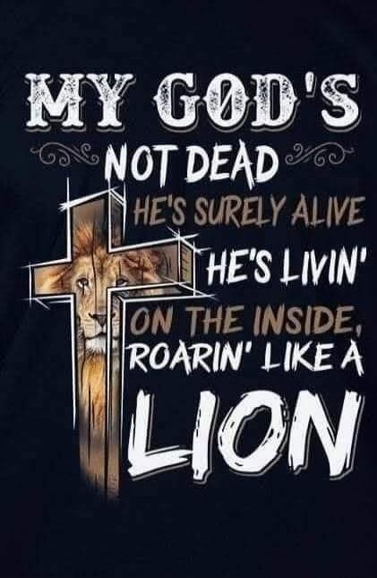 MY GOD'S NOT DEAD
HE'S SURELY ALIVE
HE'S LIVIN' ON THE INSIDE, ROARIN' LIKE A LION