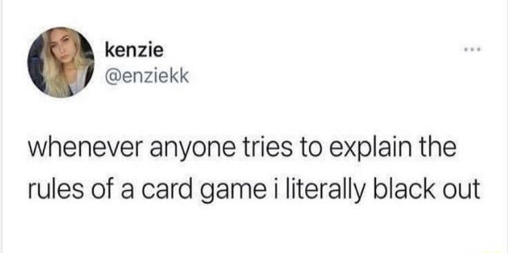 kenzie enziekk whenever anyone tries to explain the rules of a card game i literally black out