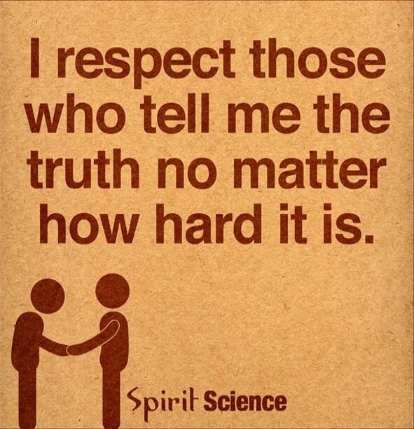I respect those who tell me the truth no matter how hard it is.
