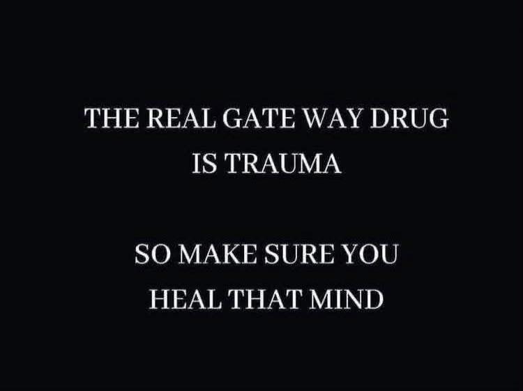 THE REAL GATE WAY DRUG IS TRAUMA SO MAKE SURE YOU HEAL THAT MIND