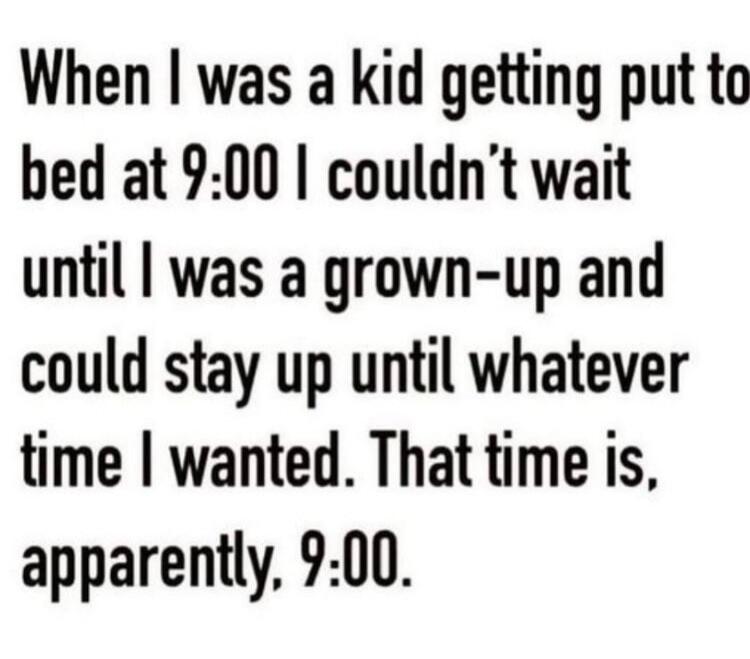 When I was a kid getting put to bed at 9:00 I couldn't wait until I was a grown-up and could stay up until whatever time I wanted. That time is, apparently, 9:00.