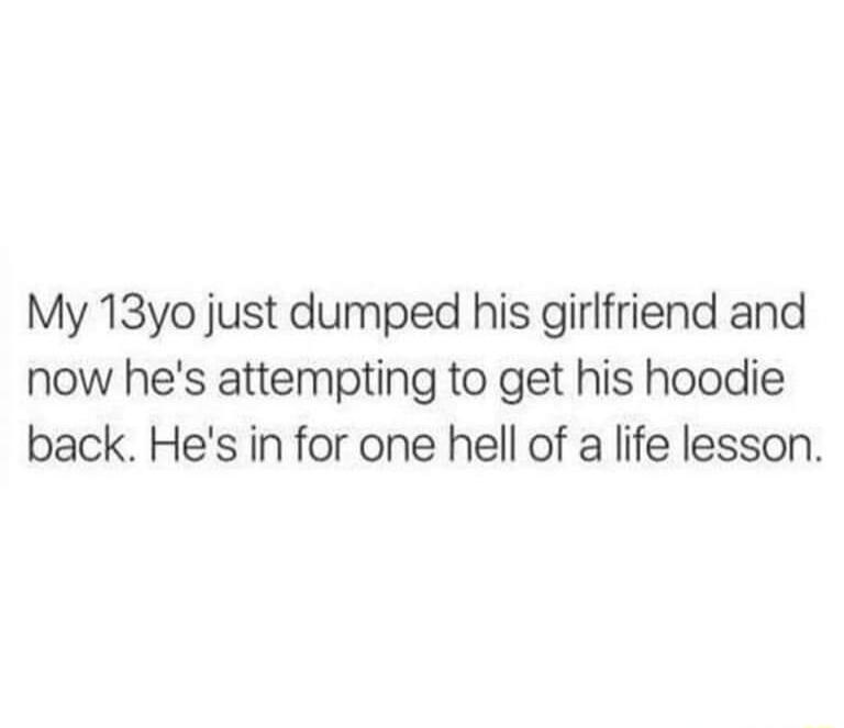 My 13yo just dumped his girlfriend and now hes attempting to get his hoodie back Hes in for one hell of a life lesson