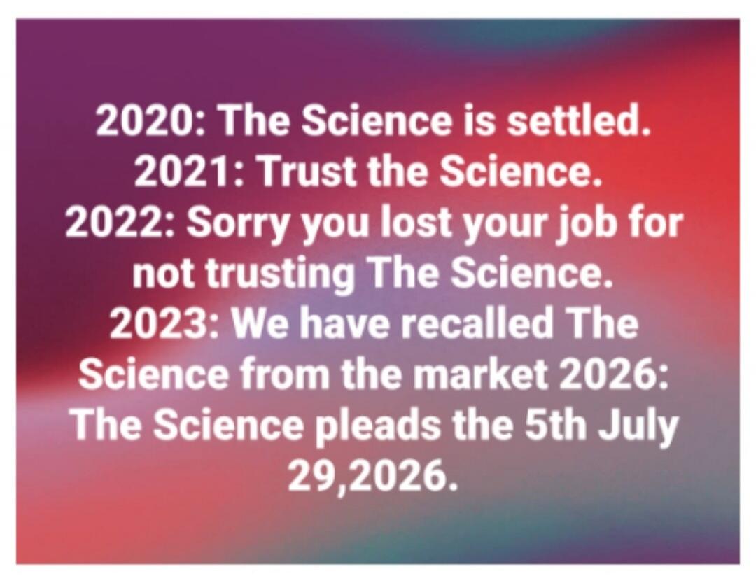 2020: The Science is settled. 2021: Trust the Science. 2022: Sorry you lost your job for not trusting The Science. 2023: We have recalled The Science from the market 2026: The Science pleads the 5th July 29, 2026.