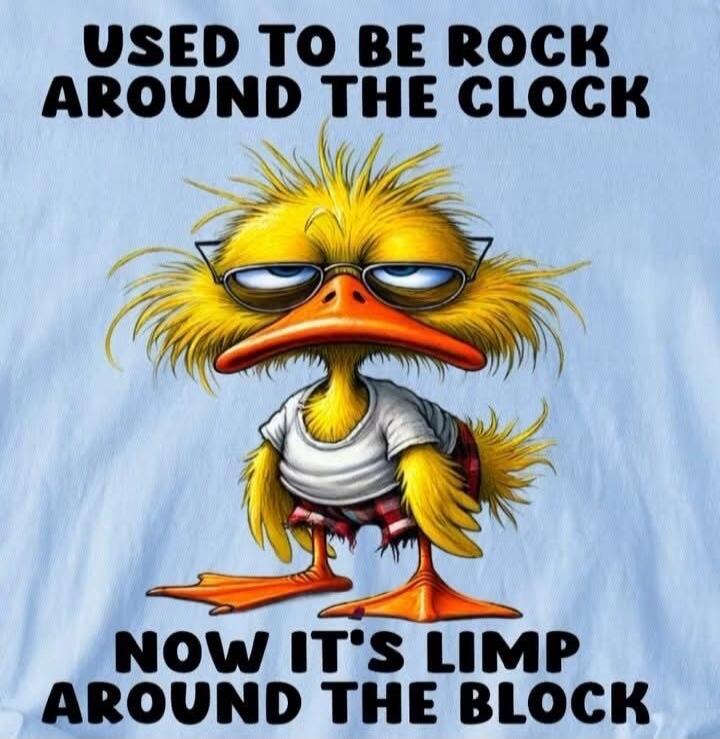 USED TO BE ROCK AROUND THE CLOCK NOW IT'S LIMP AROUND THE BLOCK