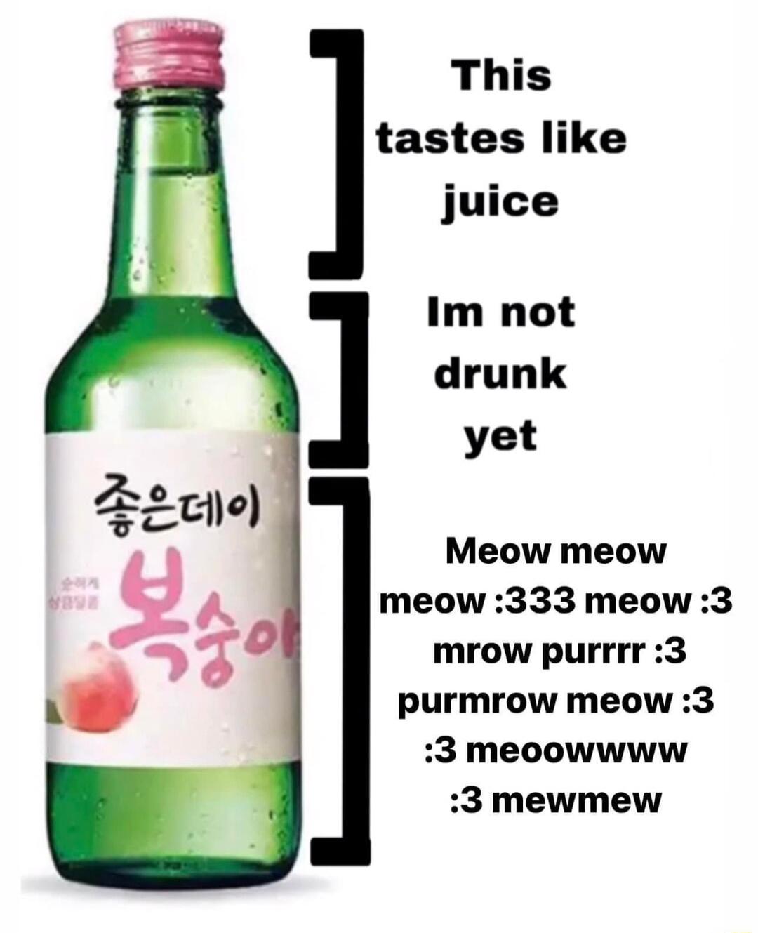 This tastes like juice Im not drunk yet Meow meow meow 333 meow 3 mrow purrrr3 purmrow meow 3 3 meoowwww 3 mewmew