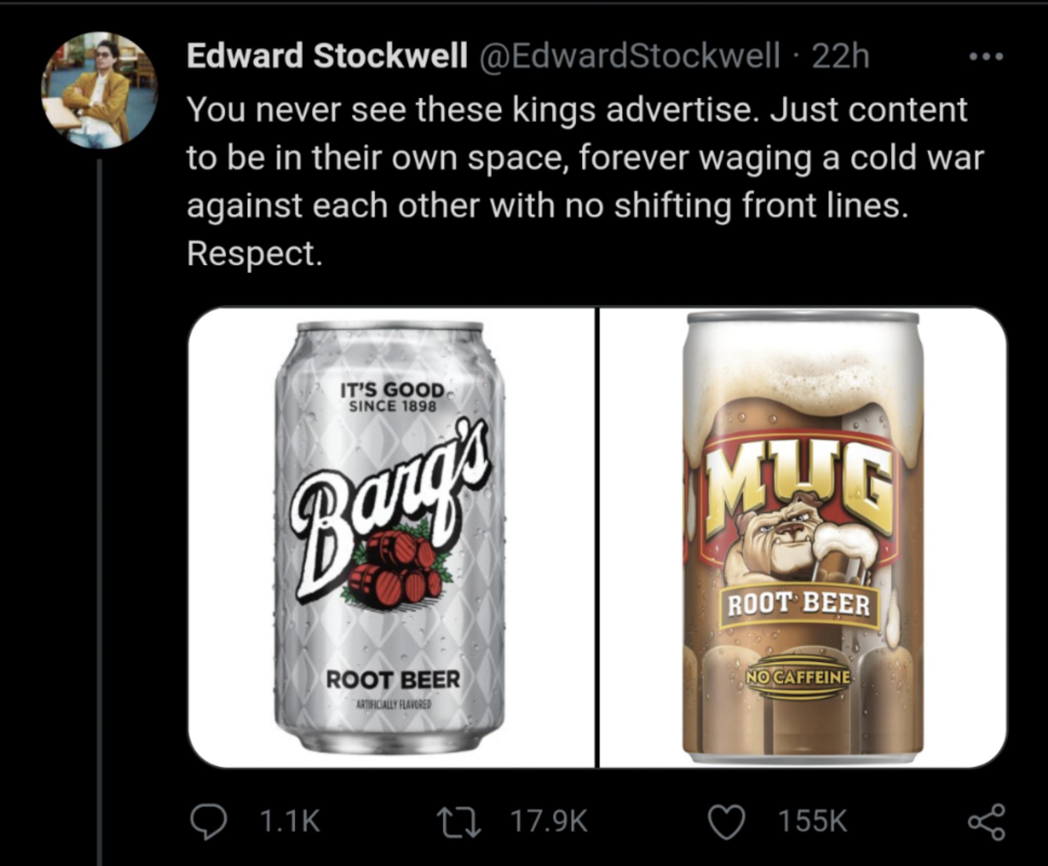 A Edward Stockwell EdwardStockwell 22h Q You never see these kings advertise Just content o o R s R TI o IS o ToI MR o AVZT VVETo g o JF Welo o AVET COEI S ECE R GET AV Rl R slatlale Rifel i A ITs 58 Respect ITS GOOD SINCE 1898 ROOT BEER AATHHCALLY FLAVORED