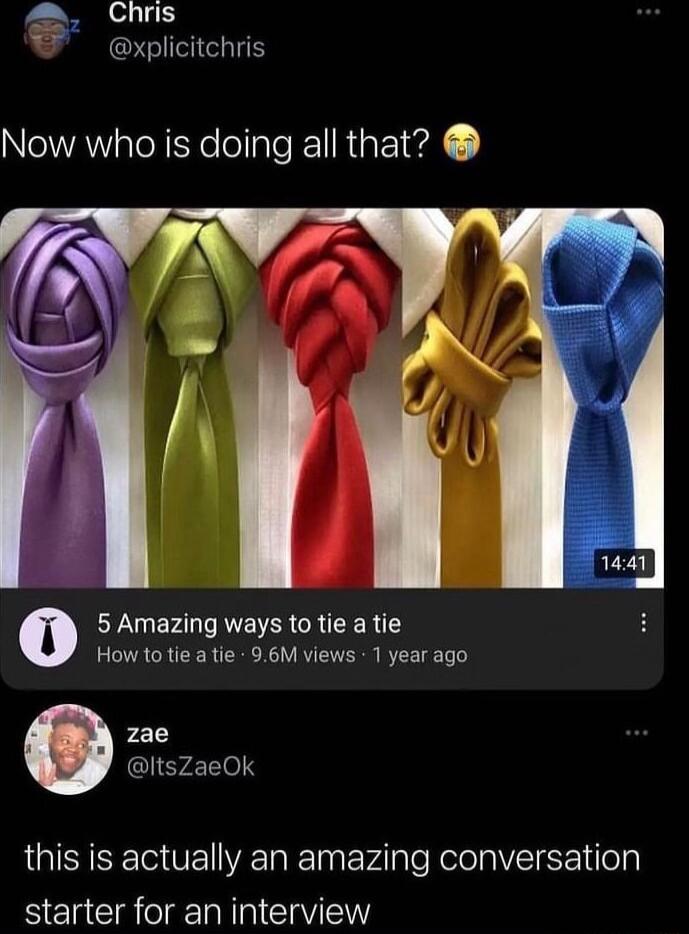 Chris xplicitchris Now who is doing all that 5 Amazing ways to tie a tie How to tie a tie 96M views 1 year ago zae ItsZaeOk this is actually an amazing conversation starter for an interview