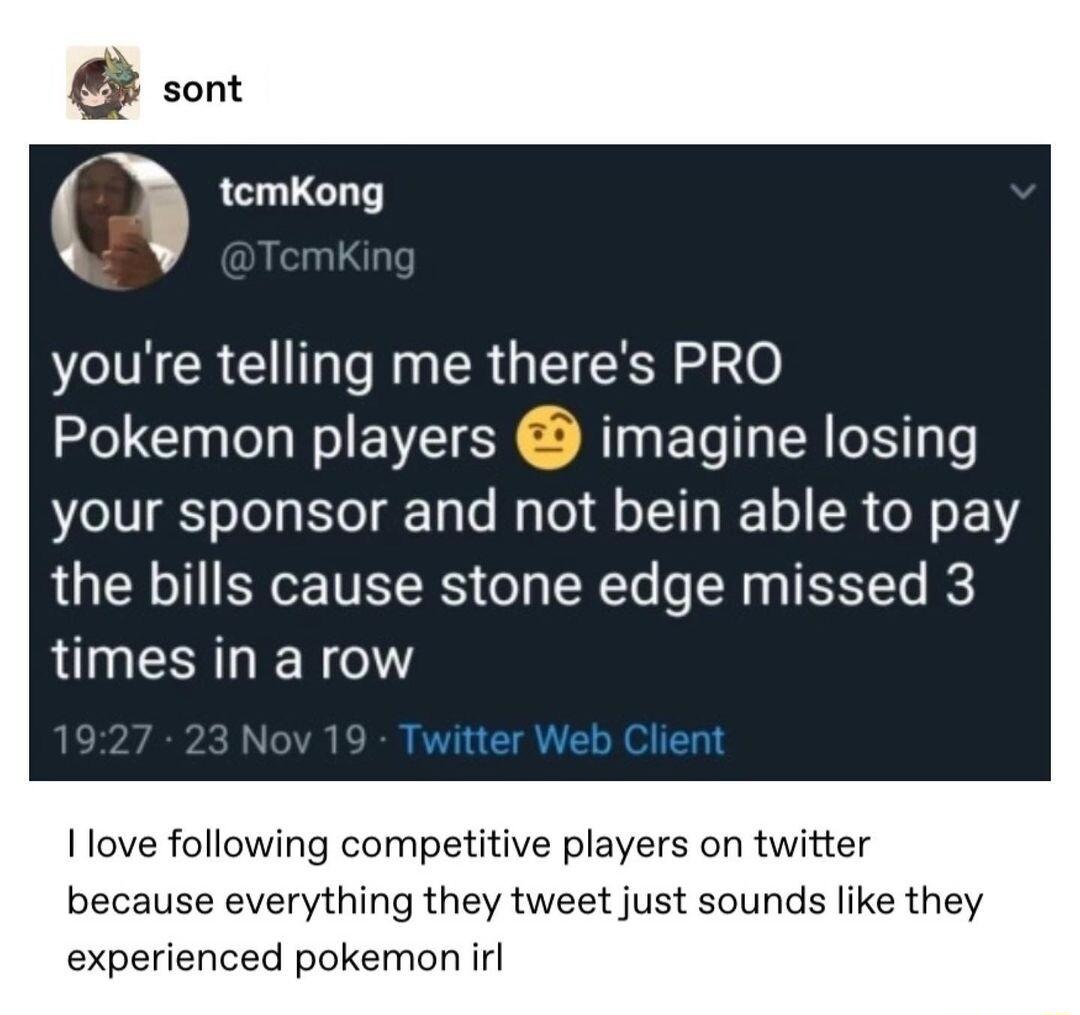 temKong youre telling me theres PRO Pokemon players imagine losing your sponsor and not bein able to pay the bills cause stone edge missed 3 LUNESRLEN O Twitter Web Client I1ove following competitive players on twitter because everything they tweet just sounds like they experienced pokemon il