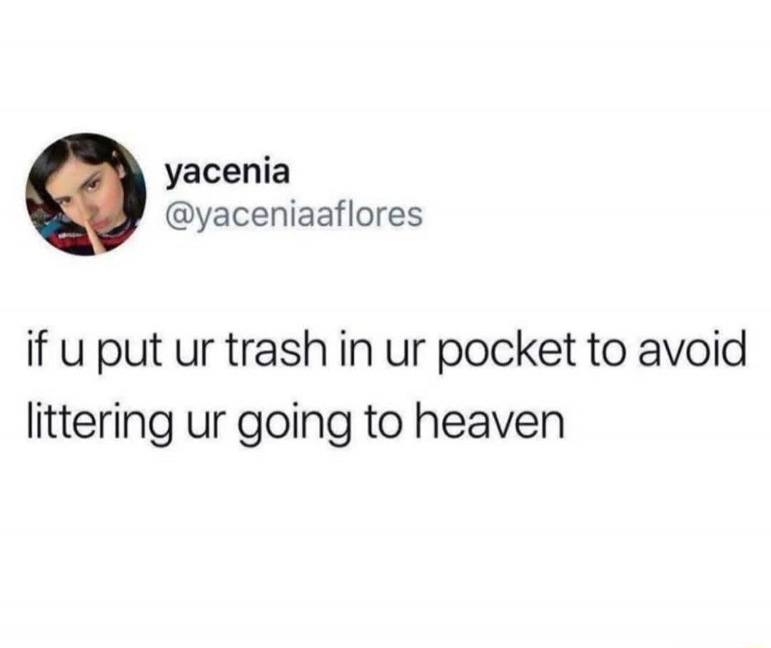 if u put ur trash in ur pocket to avoid littering ur going to heaven
