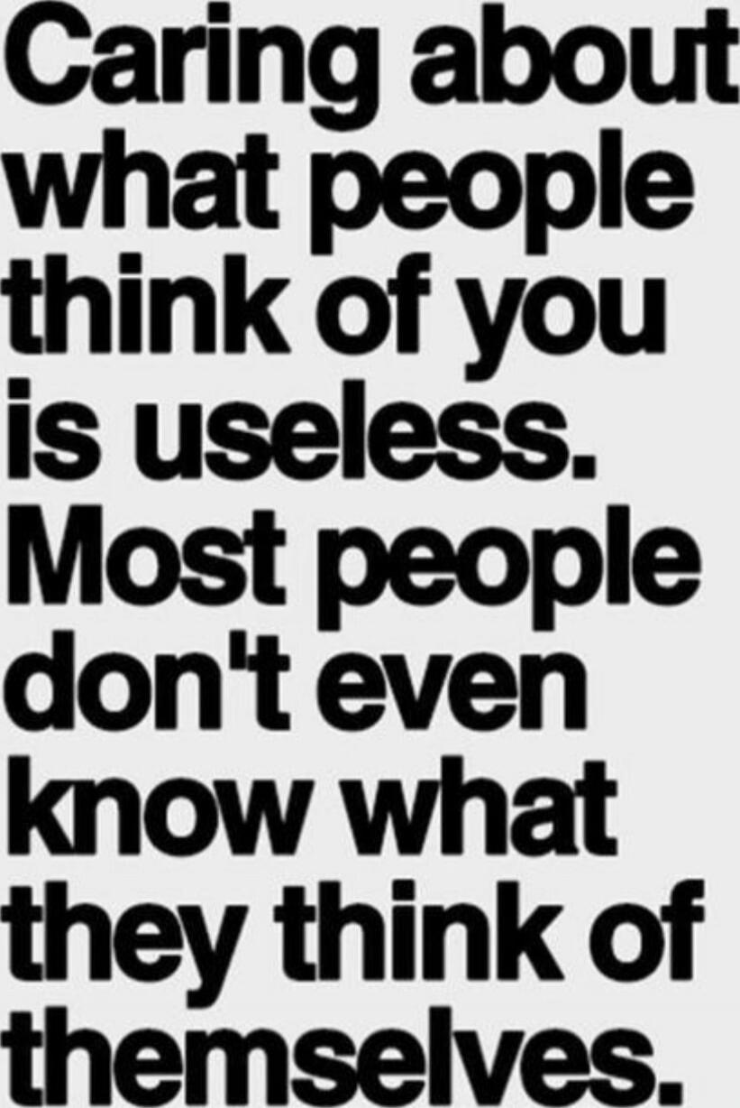 Caring about what people think of you is useless. Most people don't even know what they think of themselves.