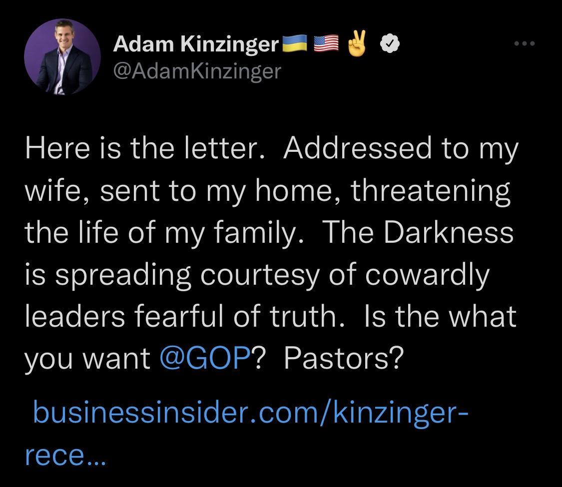 Adam Kinzingerss AdamKinzinger Here is the letter Addressed to my wife sent to my home threatening the life of my family The Darkness is spreading courtesy of cowardly leaders fearful of truth Is the what you want GOP Pastors businessinsidercomkinzinger rece