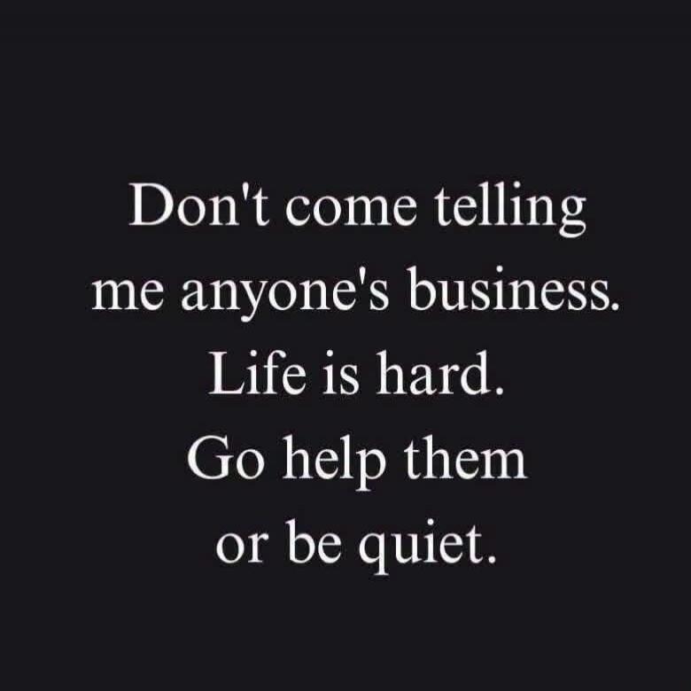 Don't come telling me anyone's business. Life is hard. Go help them or be quiet.