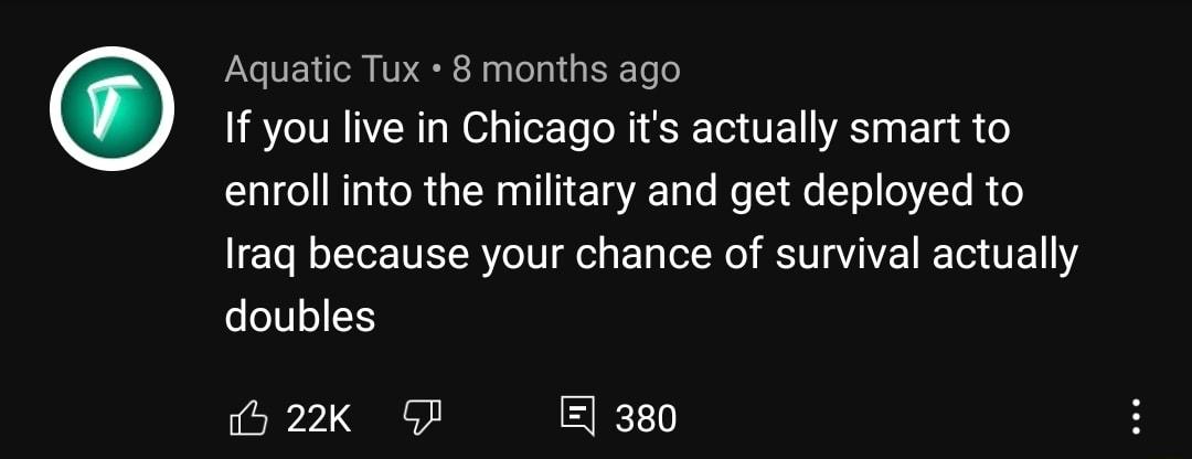 Aquatic Tux 8 months ago If you live in Chicago its actually smart to 1ol do INTo R g N Tl Ti e Ta A TaTe Mo 6 T o 0YTe R o Iraq because your chance of survival actually o oI8o55 5 22K GF B