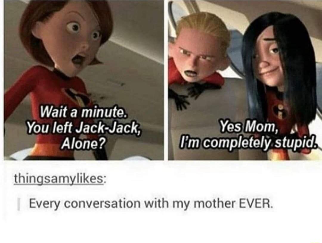 UCHENILITCY You left Jack Jack Alone D cunwblolely stupi thingsamylikes Every conversation with my mother EVER