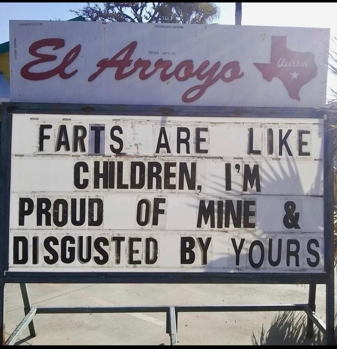 El Arroyo Austin. Farts are like children, I'm proud of mine & disgusted by yours.