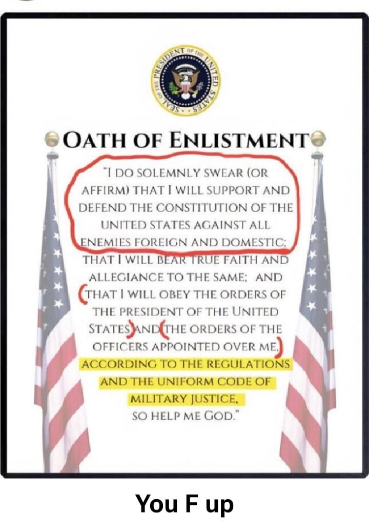 OATH OF ENLISTMENT
I DO SOLEMNLY SWEAR (OR AFFIRM) THAT I WILL SUPPORT AND DEFEND THE CONSTITUTION OF THE UNITED STATES AGAINST ALL ENEMIES FOREIGN AND DOMESTIC; THAT I WILL BEAR TRUE FAITH AND ALLEGIANCE TO THE SAME; AND THAT I WILL OBEY THE ORDERS OF THE PRESIDENT OF THE UNITED STATES AND THE ORDERS OF THE OFFICERS APPOINTED OVER ME, ACCORDING TO