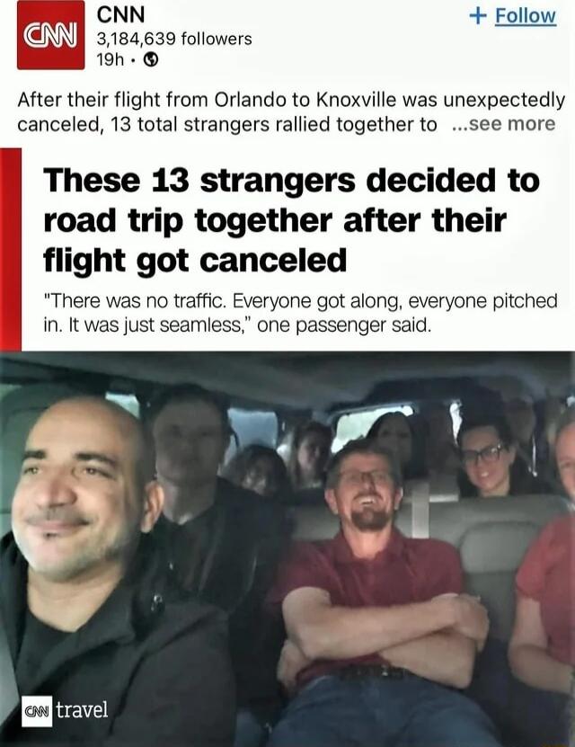 CNN Follow 3184630 followers After their flight from Orlando to Knoxville was unexpectedly canceled 13 total strangers rallied together to see more These 13 strangers decided to road trip together after their flight got canceled There was no traffic Everyone got along everyone pitched in It was just seamless one passenger said