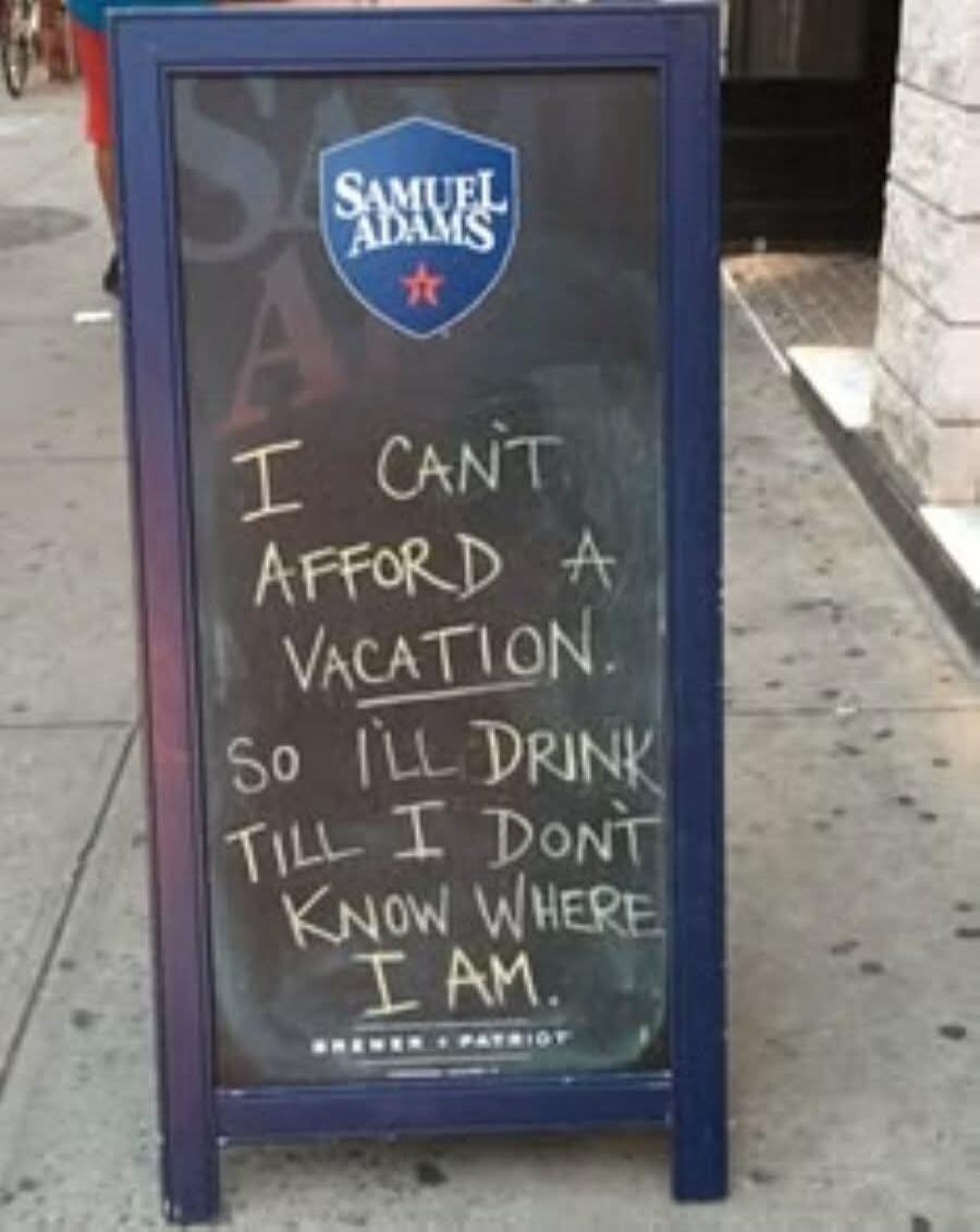 Samuel Adams. I can't afford a vacation. So I'll drink till I don't know where I am. Brewer + Patriot.