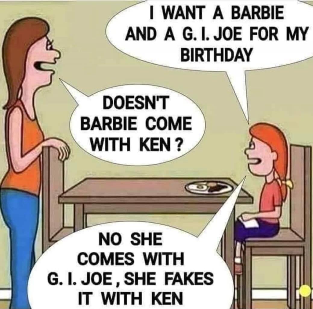 I WANT A BARBIE AND A G.I. JOE FOR MY BIRTHDAY DOESN'T BARBIE COME WITH KEN ? NO SHE COMES WITH G.I. JOE , SHE FAKES IT WITH KEN