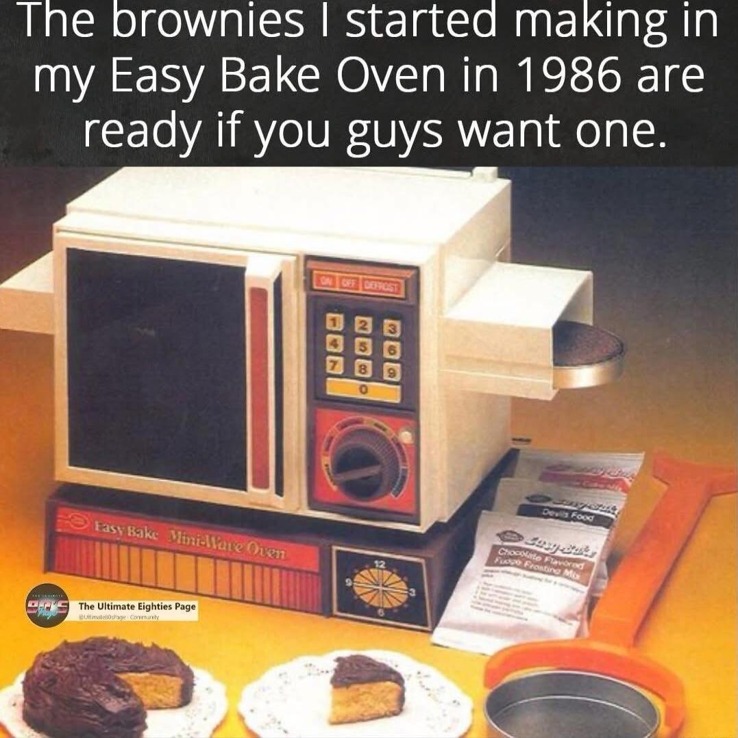 The brownles started making in my Easy Bake Oven in 1986 are ready if you guys want one