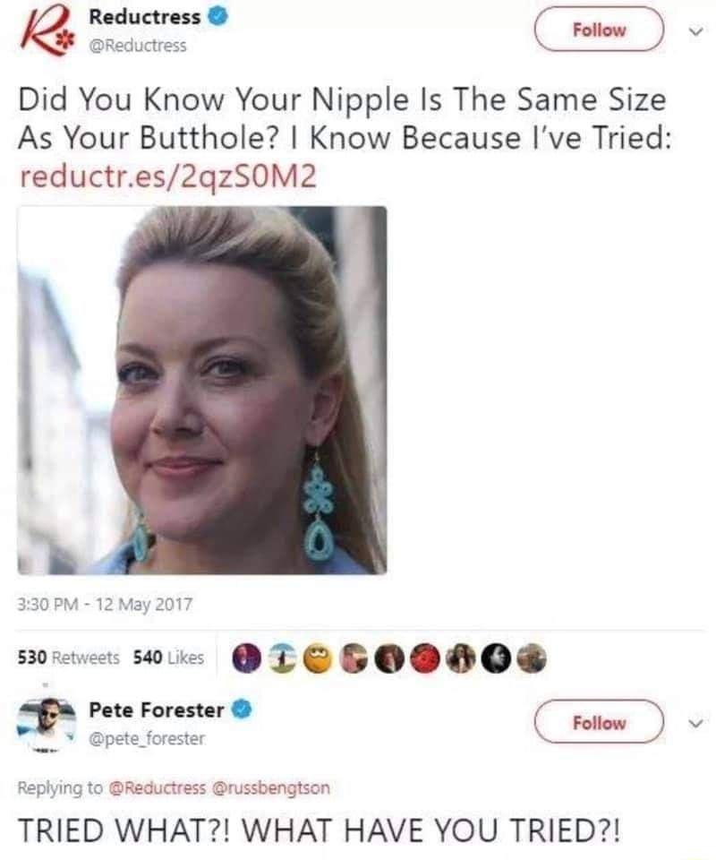 e Reductress P Reductress Did You Know Your Nipple Is The Same Size As Your Butthole Know Because Ive Tried reductres2qzSOM2 l 330 PM 12 May 2017 530 Retweets 540 Likes I 00 Pete Forester Soliow o v pete_forester Replying to Reductress russbengtson TRIED WHAT WHAT HAVE YOU TRIED