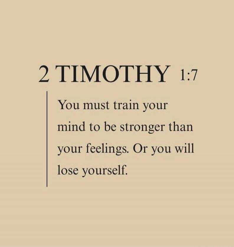 2 TIMOTHY 1:7
You must train your mind to be stronger than your feelings. Or you will lose yourself.