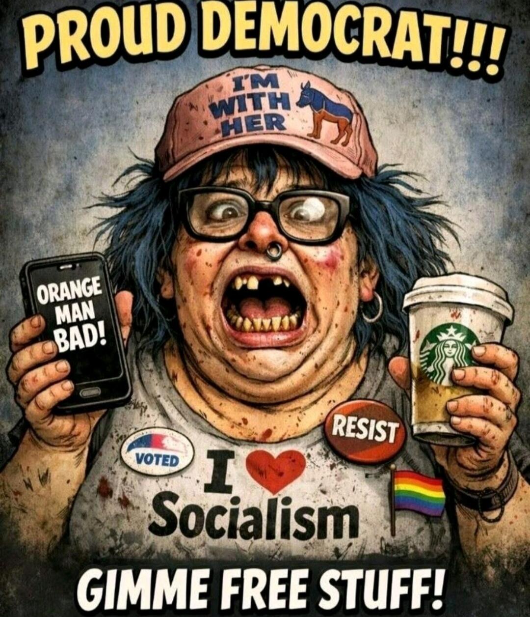 PROUD DEMOCRAT!!!
I'M WITH HER
ORANGE MAN BAD!
RESIST
I ♥ Socialism
GIMME FREE STUFF!