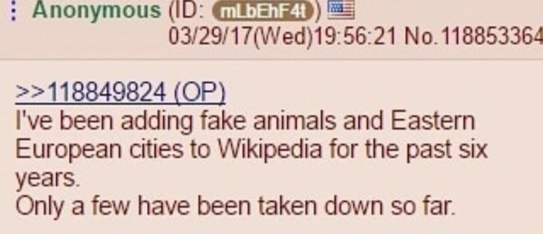 Anonymous 1D QEZSIZ0Y 032917Wed195621 No 11885336 Ive been adding fake animals and Eastern European cities to Wikipedia for the past six years Only a few have been taken down so far