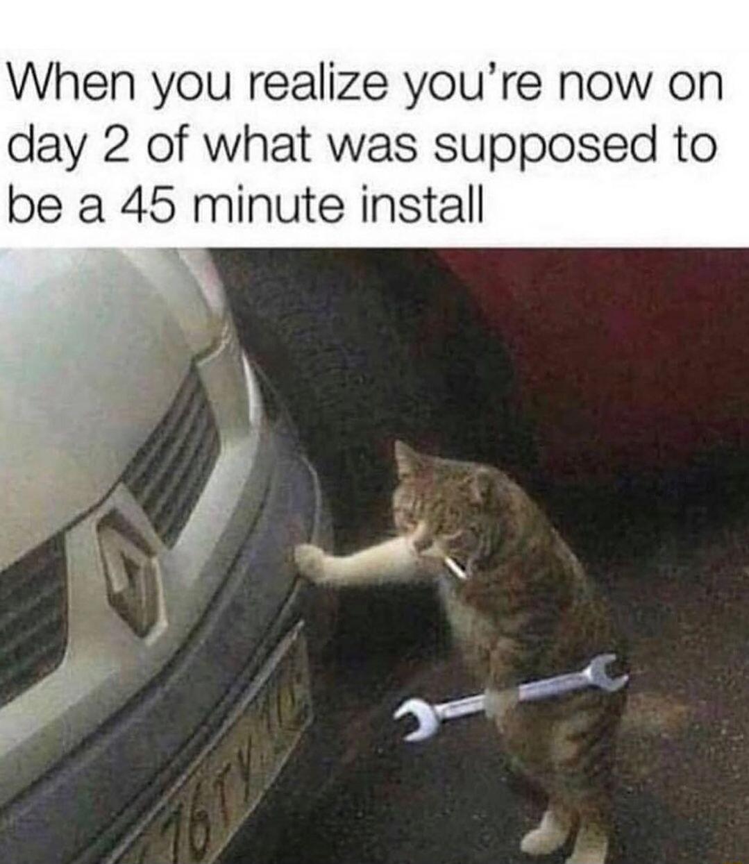 When you realize youre now on day 2 of what was supposed to be a 45 minute install