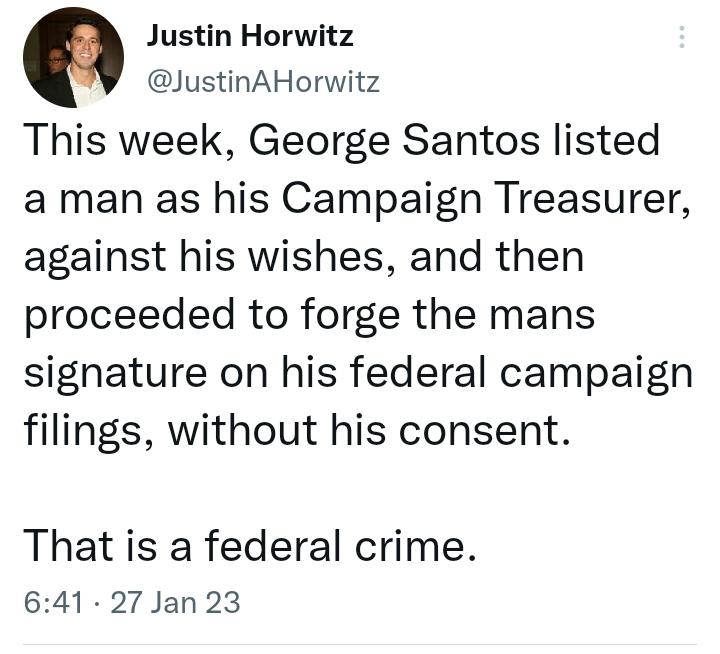 0 Justin Horwitz JustinAHorwitz This week George Santos listed a man as his Campaign Treasurer against his wishes and then proceeded to forge the mans signature on his federal campaign filings without his consent That is a federal crime 641 27 Jan 23