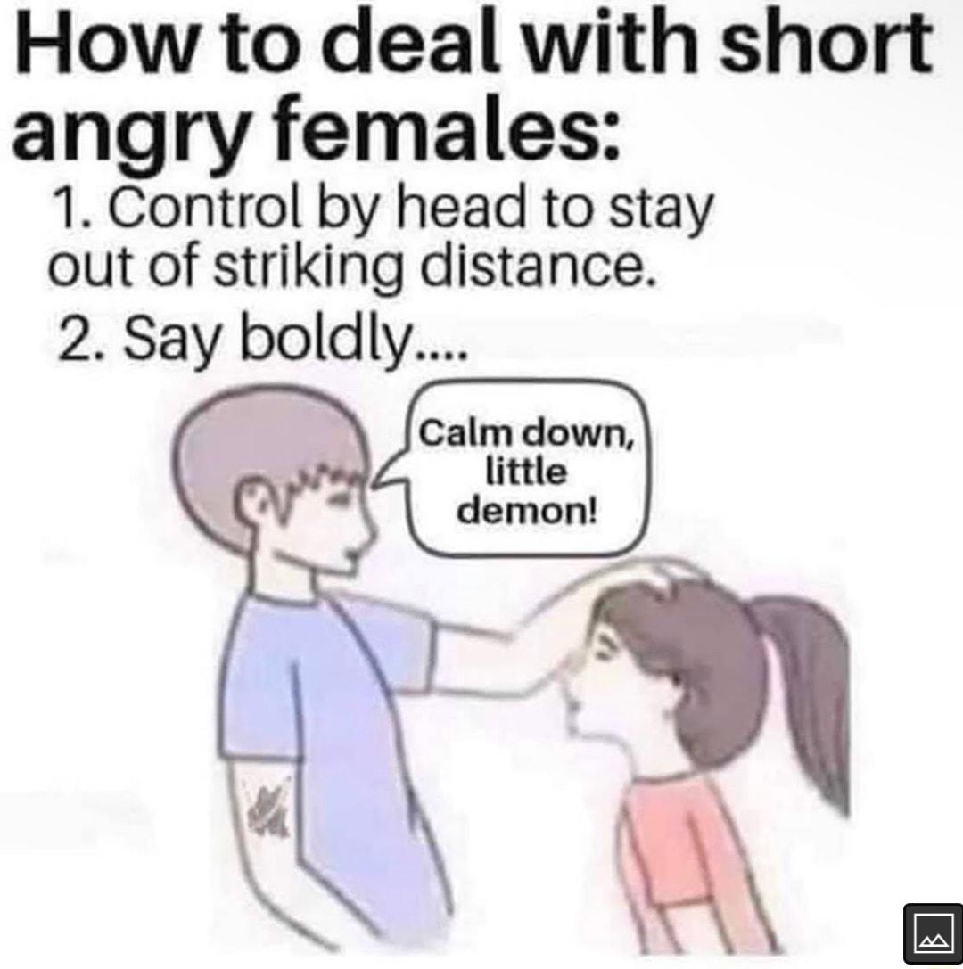 How to deal with short angry females 1 Control by head to stay out of striking distance 2 Say boldly Calm down llttle demon