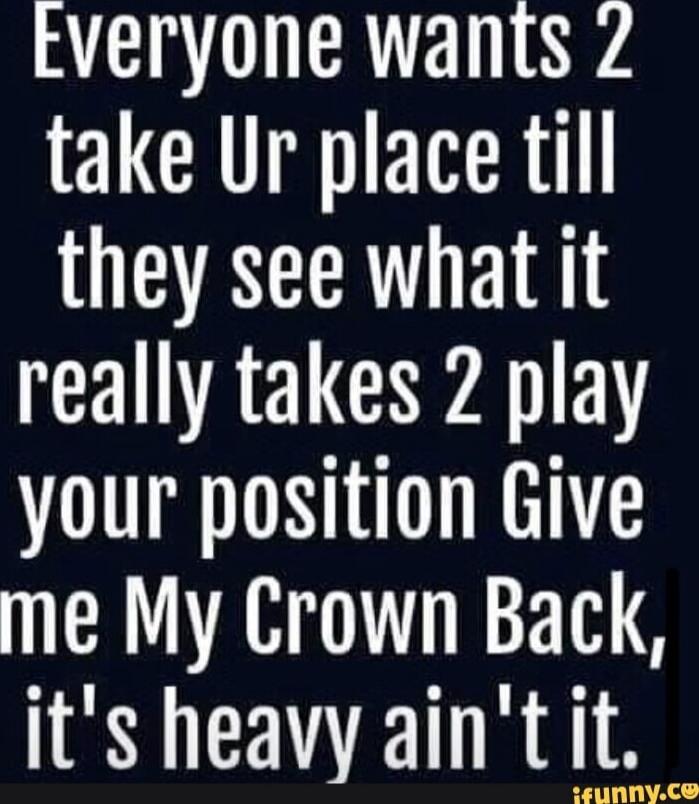 Everyone wants 2 take Ur place til they see what it really takes 2 play your position Give me My Crown Back, it's heavy ain't it.