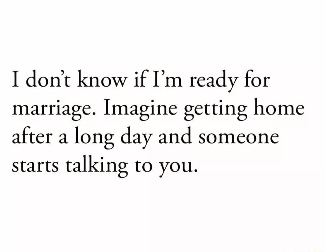 I dont know if Im ready for marriage Imagine getting home after a long day and someone starts talking to you