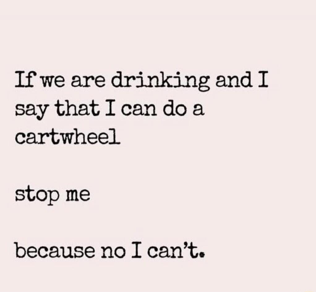 If we are drinking and I say that I can do a cartwheel stop me because no I can't.