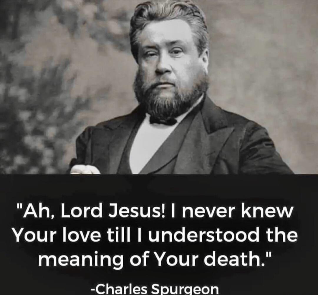 Ah, Lord Jesus! I never knew Your love till I understood the meaning of Your death. -Charles Spurgeon